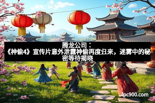 腾龙公司：《神偷4》宣传片意外泄露神偷再度归来，迷雾中的秘密等待揭晓