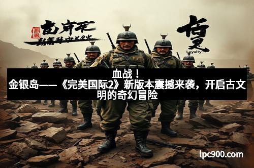 血战！金银岛——《完美国际2》新版本震撼来袭，开启古文明的奇幻冒险